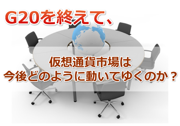 G20を終えてみて今後の仮想通貨市場の行き先と現状を考える。
